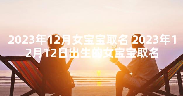 2023年12月女宝宝取名 2023年12月12日出生的女宝宝取名